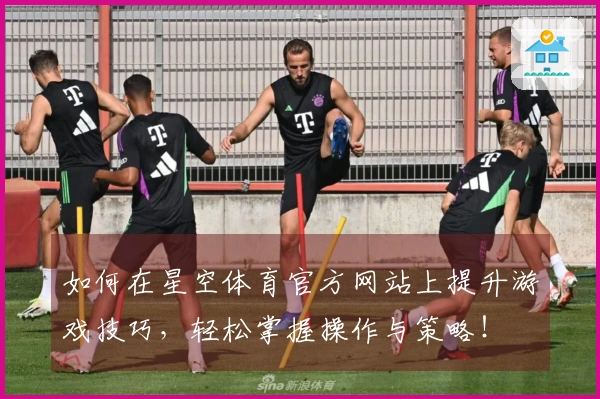 如何在星空体育官方网站上提升游戏技巧，轻松掌握操作与策略！
