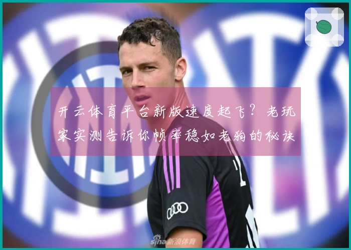 开云体育平台新版速度起飞？老玩家实测告诉你帧率稳如老狗的秘诀！