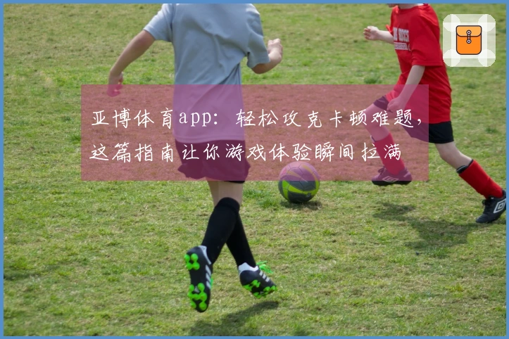 亚博体育app：轻松攻克卡顿难题，这篇指南让你游戏体验瞬间拉满