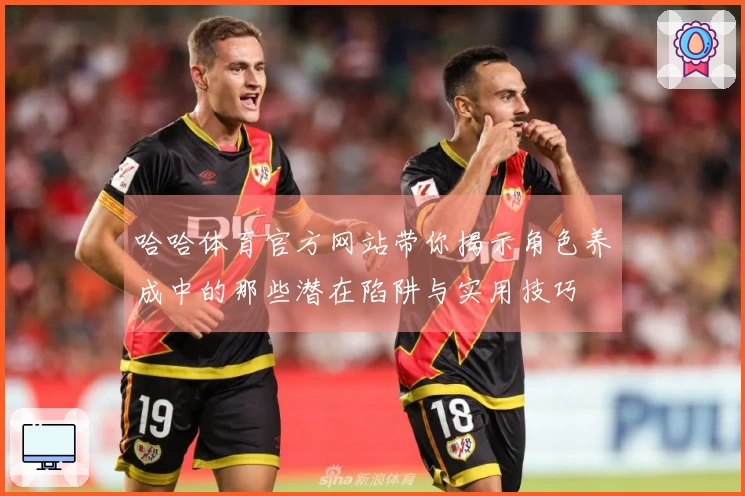 哈哈体育官方网站带你揭示角色养成中的那些潜在陷阱与实用技巧