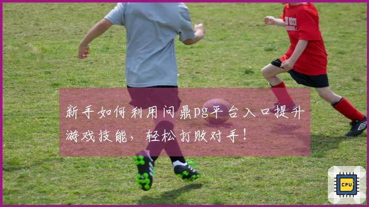 新手如何利用问鼎pg平台入口提升游戏技能，轻松打败对手！