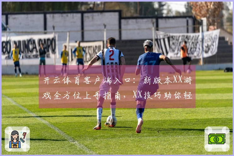 开云体育客户端入口：新版本XX游戏全方位上手指南，XX技巧助你轻松登顶！