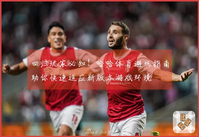 回归玩家必知！哈哈体育避坑指南助你快速适应新版本游戏环境