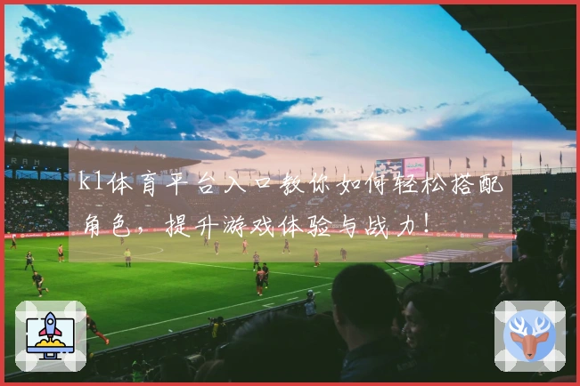 k1体育平台入口教你如何轻松搭配角色，提升游戏体验与战力！