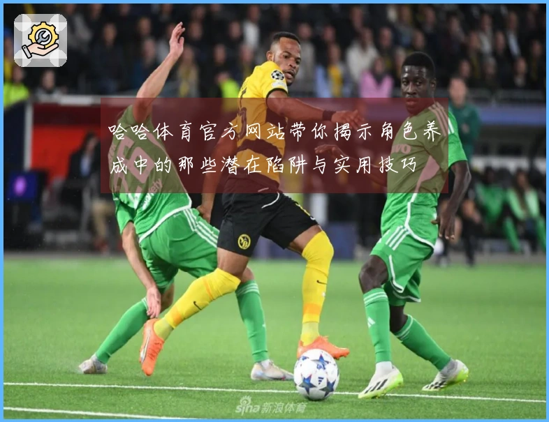 哈哈体育官方网站带你揭示角色养成中的那些潜在陷阱与实用技巧