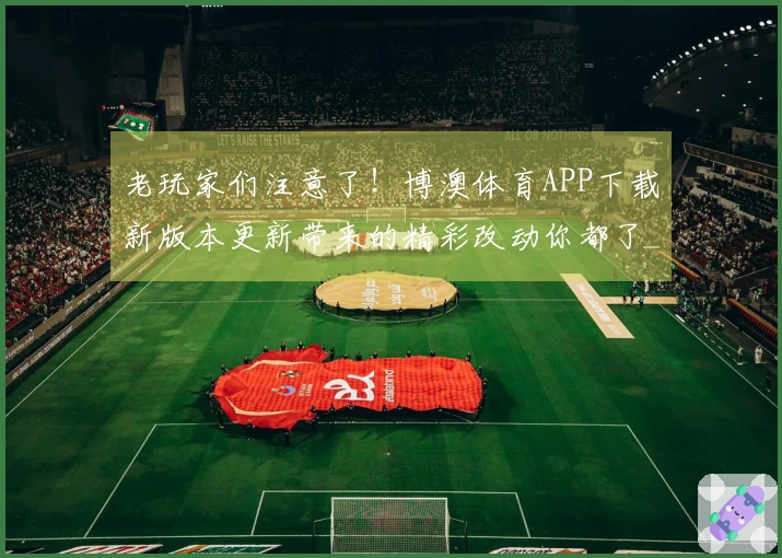 老玩家们注意了！博澳体育APP下载新版本更新带来的精彩改动你都了解了吗？