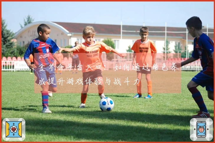 金年会平台入口：如何通过角色养成提升游戏体验与战斗力