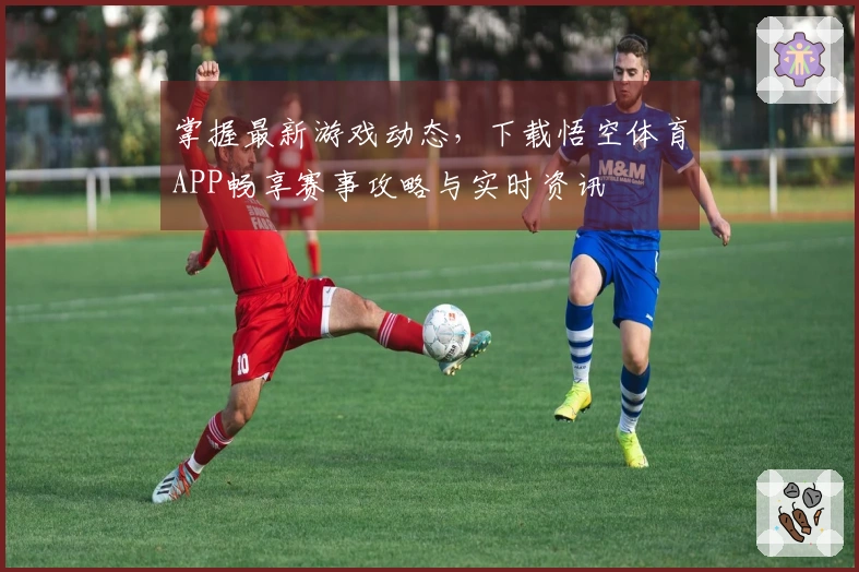 掌握最新游戏动态,下载悟空体育APP畅享赛事攻略与实时资讯