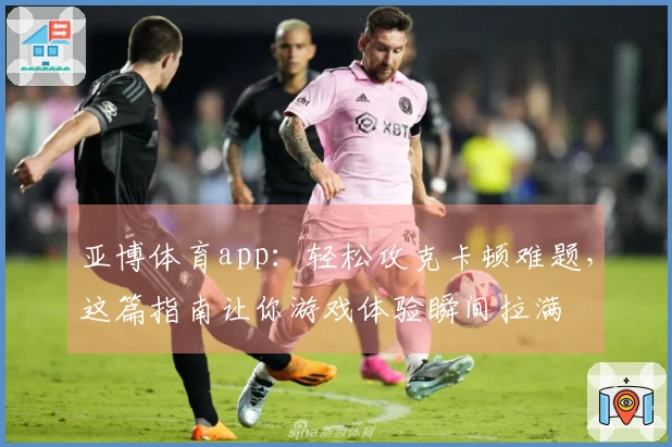 亚博体育app：轻松攻克卡顿难题，这篇指南让你游戏体验瞬间拉满