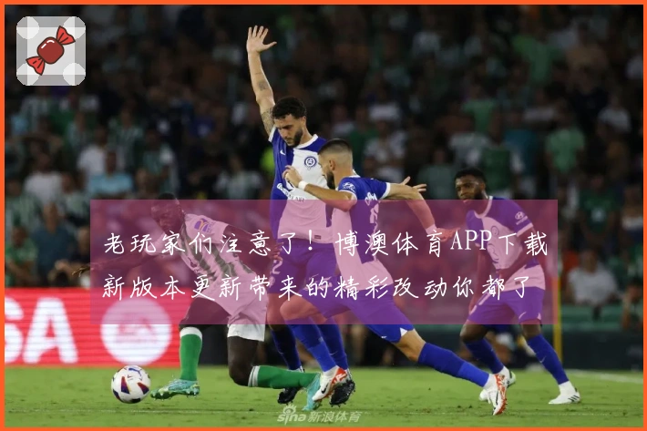 老玩家们注意了！博澳体育APP下载新版本更新带来的精彩改动你都了解了吗？