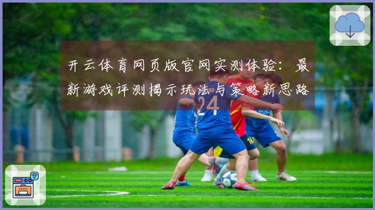 开云体育网页版官网实测体验：最新游戏评测揭示玩法与策略新思路