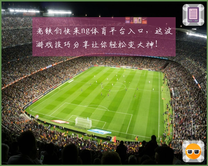 老铁们快来ng体育平台入口，这波游戏技巧分享让你轻松变大神！