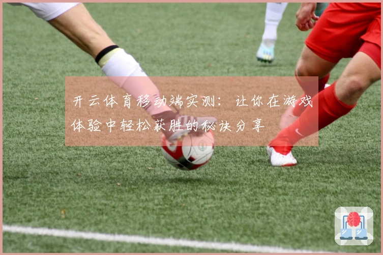 开云体育移动端实测：让你在游戏体验中轻松获胜的秘诀分享