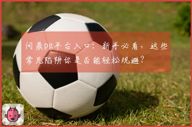 问鼎pg平台入口：新手必看，这些常见陷阱你是否能轻松规避？
