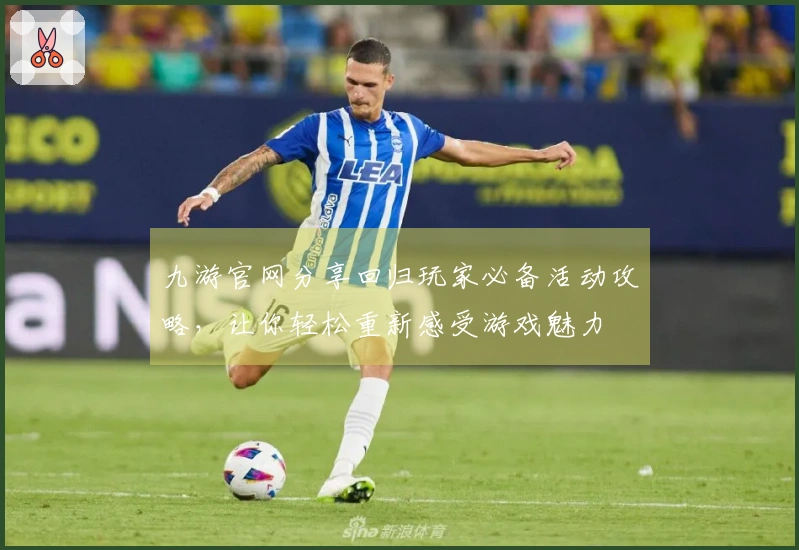 九游官网分享回归玩家必备活动攻略，让你轻松重新感受游戏魅力