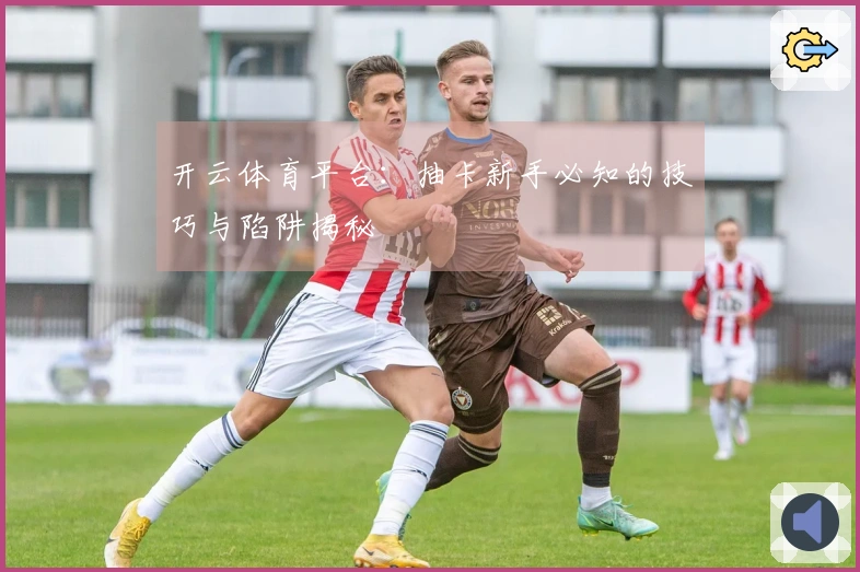 开云体育平台：抽卡新手必知的技巧与陷阱揭秘