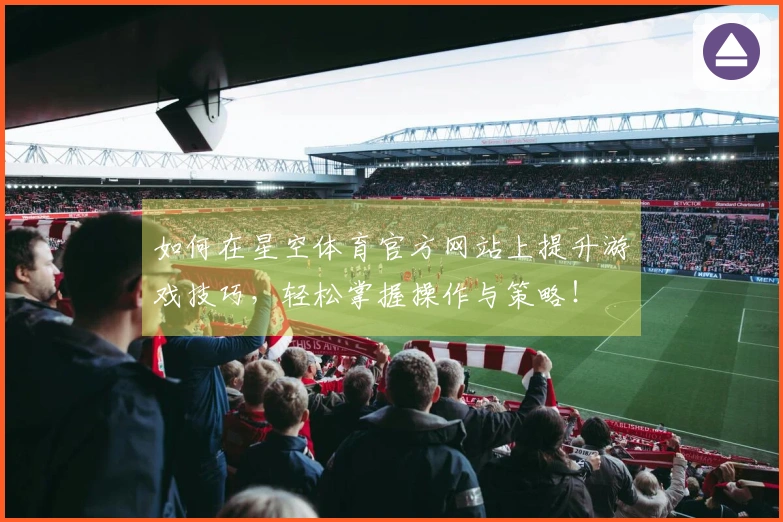 如何在星空体育官方网站上提升游戏技巧，轻松掌握操作与策略！