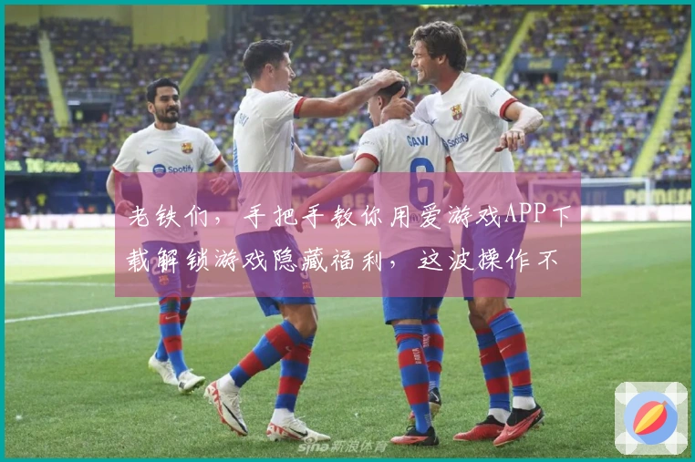 老铁们，手把手教你用爱游戏APP下载解锁游戏隐藏福利，这波操作不能错过！