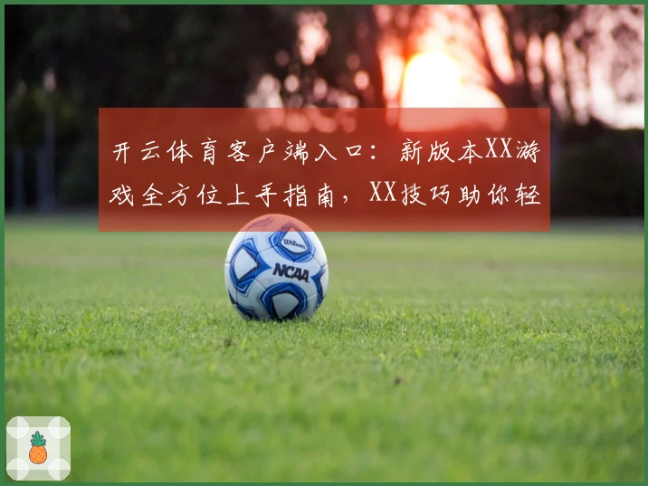 开云体育客户端入口：新版本XX游戏全方位上手指南，XX技巧助你轻松登顶！