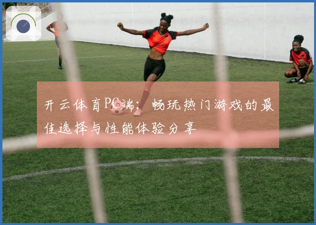 开云体育PC端：畅玩热门游戏的最佳选择与性能体验分享