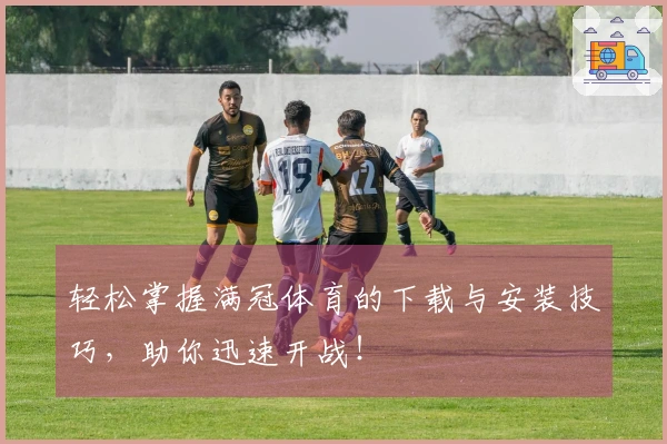 轻松掌握满冠体育的下载与安装技巧，助你迅速开战！