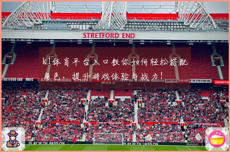 k1体育平台入口教你如何轻松搭配角色，提升游戏体验与战力！